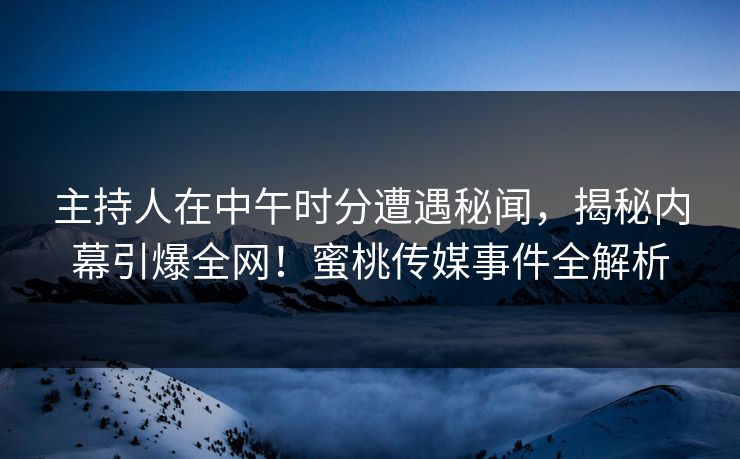 主持人在中午时分遭遇秘闻，揭秘内幕引爆全网！蜜桃传媒事件全解析