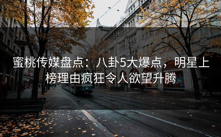 蜜桃传媒盘点：八卦5大爆点，明星上榜理由疯狂令人欲望升腾