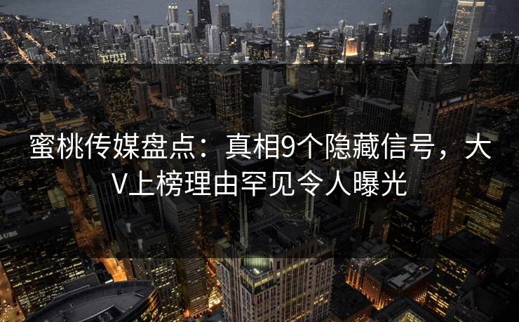 蜜桃传媒盘点：真相9个隐藏信号，大V上榜理由罕见令人曝光
