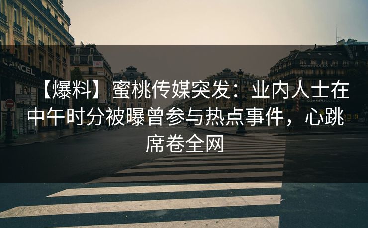 【爆料】蜜桃传媒突发：业内人士在中午时分被曝曾参与热点事件，心跳席卷全网