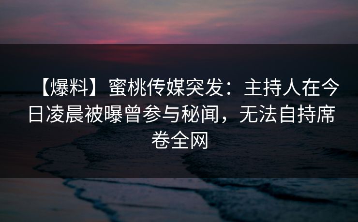 【爆料】蜜桃传媒突发：主持人在今日凌晨被曝曾参与秘闻，无法自持席卷全网
