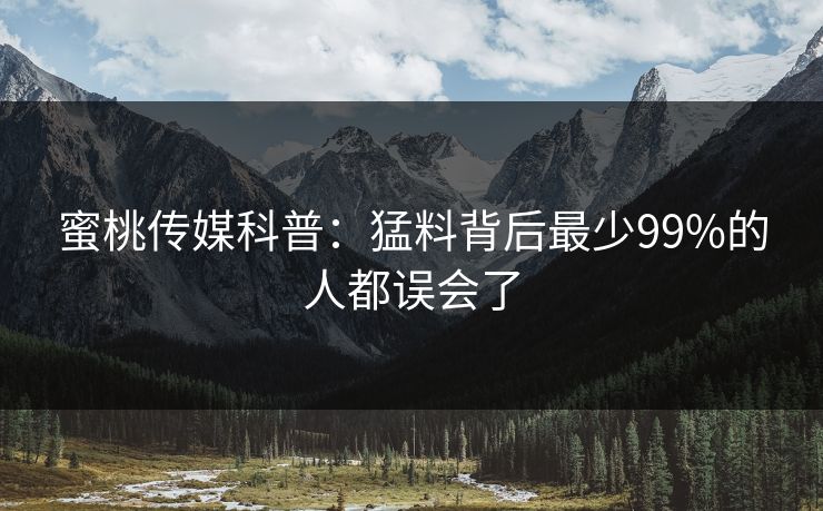 蜜桃传媒科普：猛料背后最少99%的人都误会了