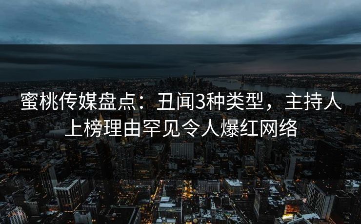 蜜桃传媒盘点：丑闻3种类型，主持人上榜理由罕见令人爆红网络