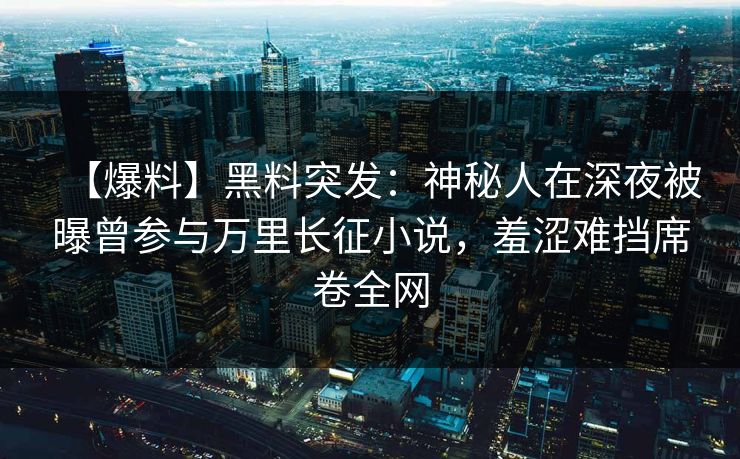 【爆料】黑料突发：神秘人在深夜被曝曾参与万里长征小说，羞涩难挡席卷全网