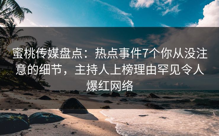 蜜桃传媒盘点：热点事件7个你从没注意的细节，主持人上榜理由罕见令人爆红网络