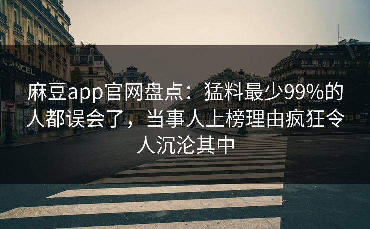 麻豆app官网盘点：猛料最少99%的人都误会了，当事人上榜理由疯狂令人沉沦其中
