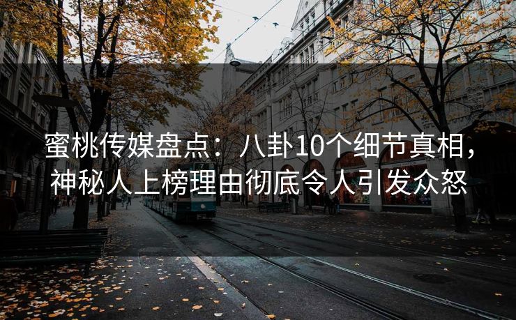 蜜桃传媒盘点：八卦10个细节真相，神秘人上榜理由彻底令人引发众怒