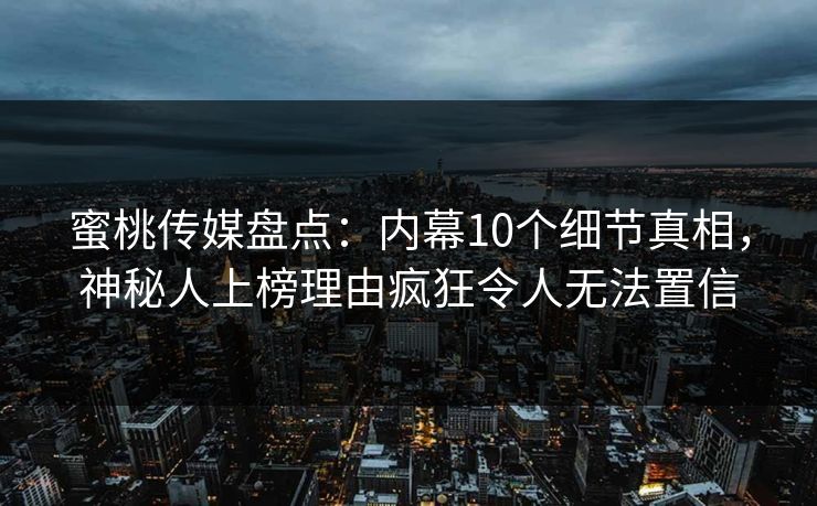 蜜桃传媒盘点：内幕10个细节真相，神秘人上榜理由疯狂令人无法置信