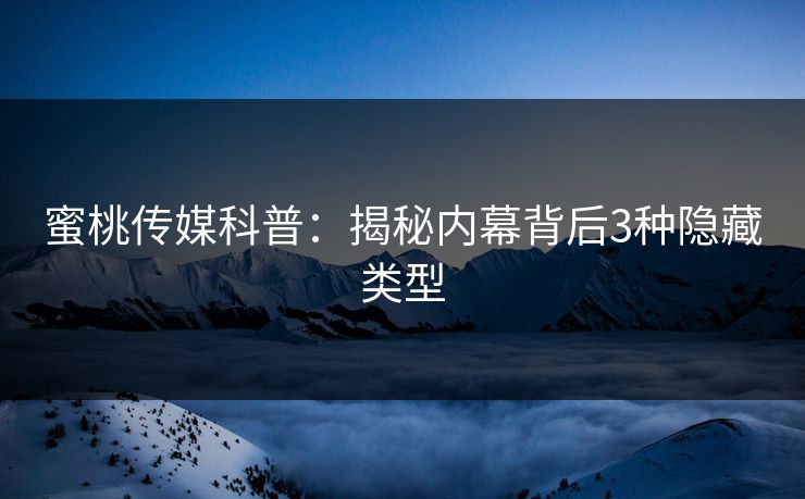 蜜桃传媒科普：揭秘内幕背后3种隐藏类型