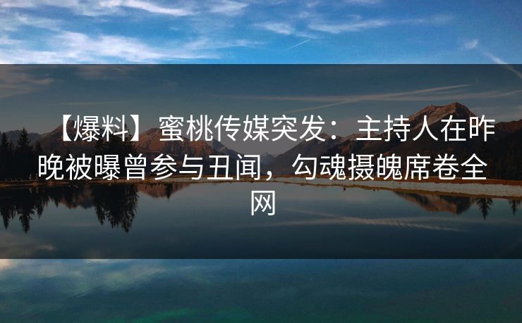 【爆料】蜜桃传媒突发：主持人在昨晚被曝曾参与丑闻，勾魂摄魄席卷全网