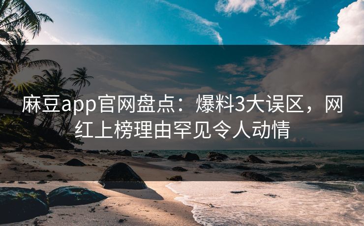 麻豆app官网盘点：爆料3大误区，网红上榜理由罕见令人动情