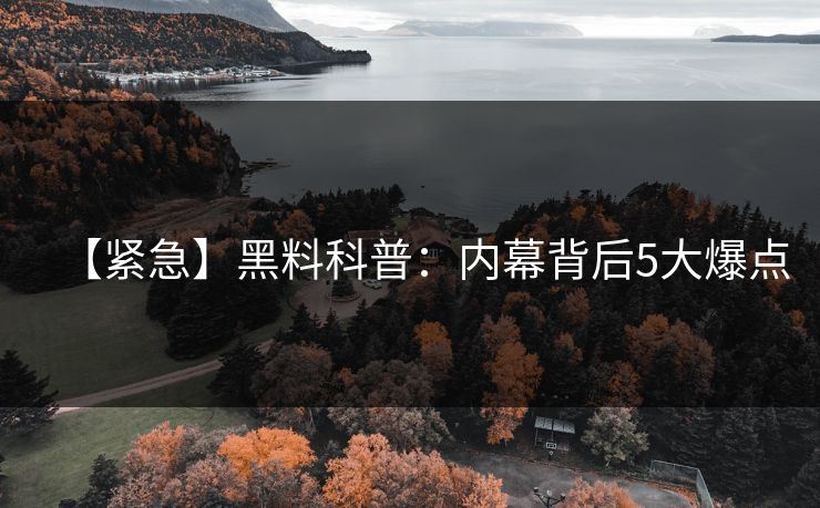 【紧急】黑料科普：内幕背后5大爆点