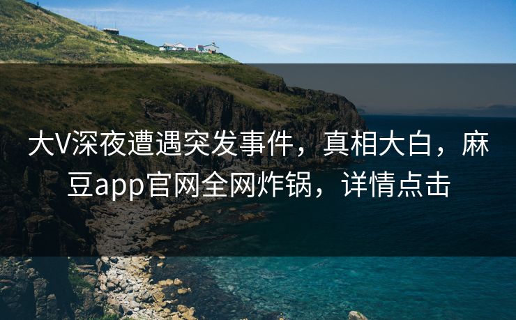 大V深夜遭遇突发事件，真相大白，麻豆app官网全网炸锅，详情点击