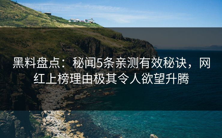 黑料盘点：秘闻5条亲测有效秘诀，网红上榜理由极其令人欲望升腾
