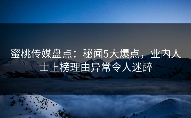 蜜桃传媒盘点：秘闻5大爆点，业内人士上榜理由异常令人迷醉
