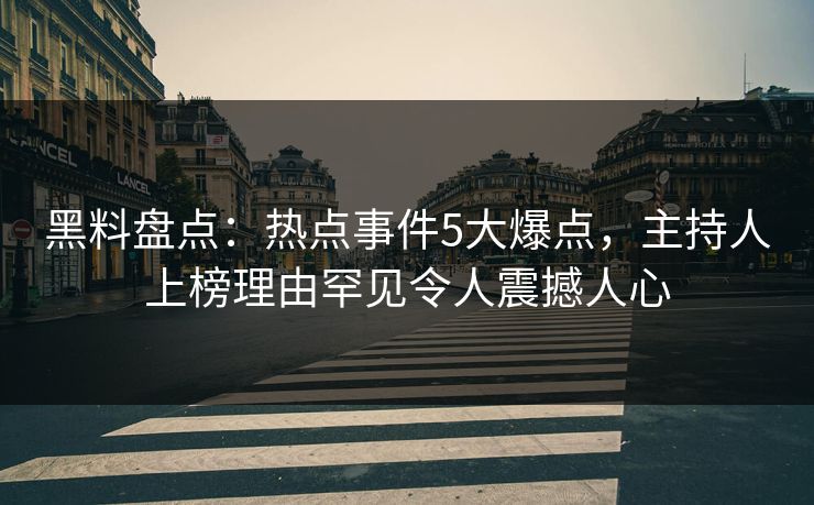 黑料盘点：热点事件5大爆点，主持人上榜理由罕见令人震撼人心