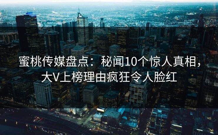 蜜桃传媒盘点：秘闻10个惊人真相，大V上榜理由疯狂令人脸红