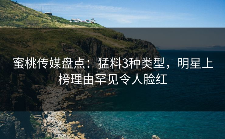 蜜桃传媒盘点：猛料3种类型，明星上榜理由罕见令人脸红