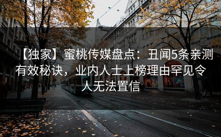 【独家】蜜桃传媒盘点：丑闻5条亲测有效秘诀，业内人士上榜理由罕见令人无法置信