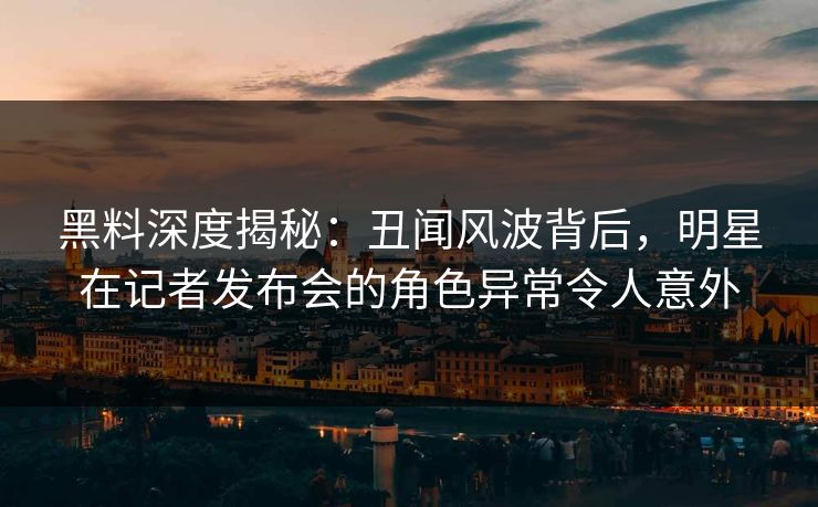 黑料深度揭秘：丑闻风波背后，明星在记者发布会的角色异常令人意外