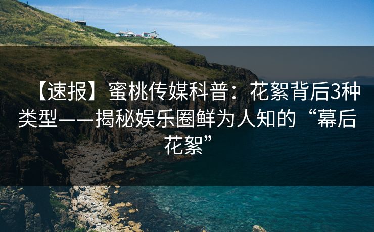 【速报】蜜桃传媒科普：花絮背后3种类型——揭秘娱乐圈鲜为人知的“幕后花絮”