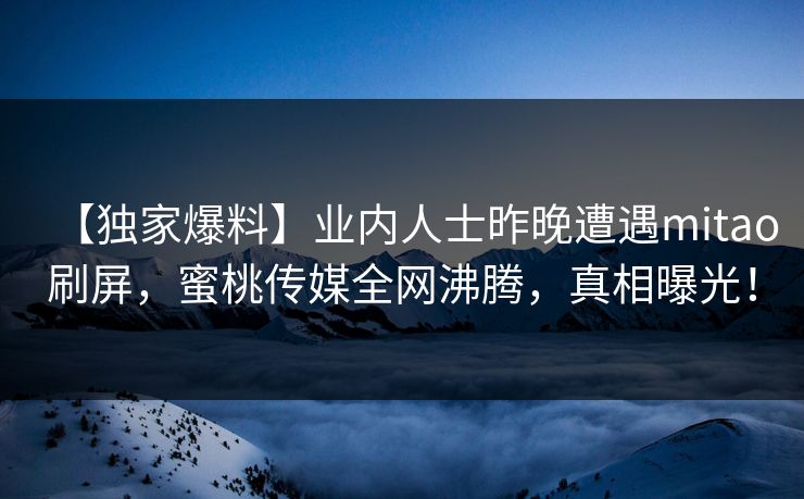 【独家爆料】业内人士昨晚遭遇mitao刷屏，蜜桃传媒全网沸腾，真相曝光！