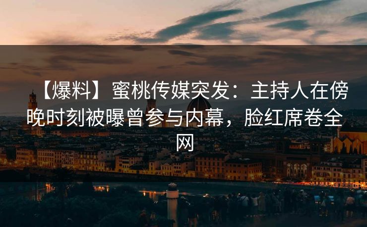 【爆料】蜜桃传媒突发：主持人在傍晚时刻被曝曾参与内幕，脸红席卷全网