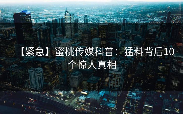 【紧急】蜜桃传媒科普：猛料背后10个惊人真相
