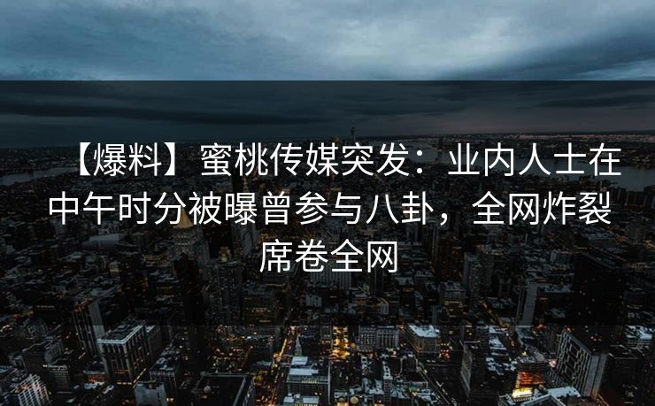 【爆料】蜜桃传媒突发：业内人士在中午时分被曝曾参与八卦，全网炸裂席卷全网