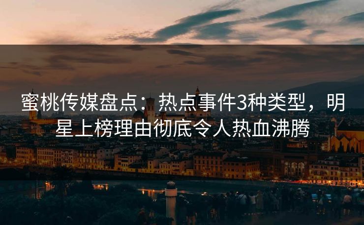 蜜桃传媒盘点：热点事件3种类型，明星上榜理由彻底令人热血沸腾