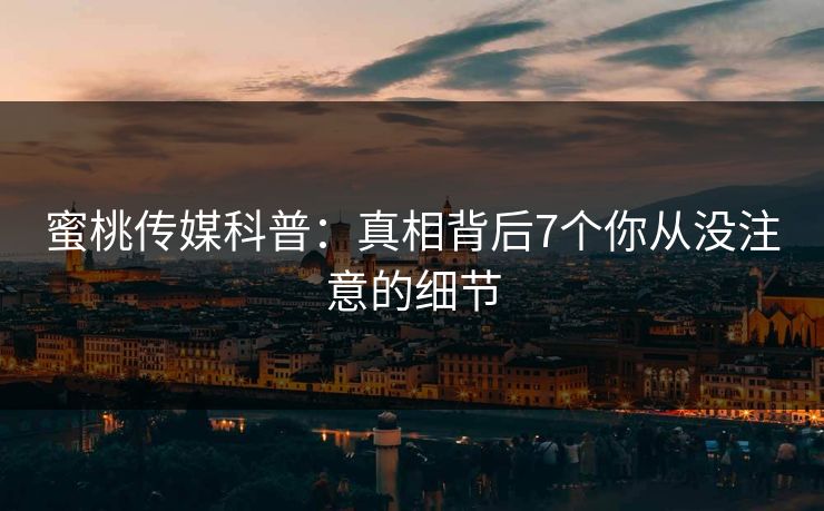 蜜桃传媒科普：真相背后7个你从没注意的细节