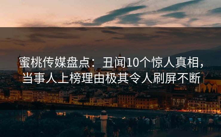 蜜桃传媒盘点：丑闻10个惊人真相，当事人上榜理由极其令人刷屏不断
