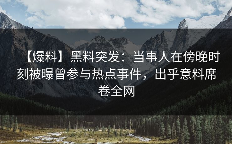 【爆料】黑料突发：当事人在傍晚时刻被曝曾参与热点事件，出乎意料席卷全网