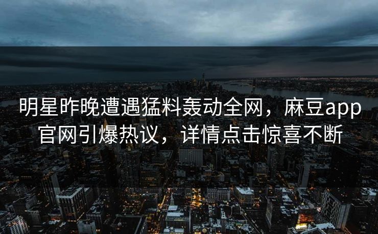 明星昨晚遭遇猛料轰动全网，麻豆app官网引爆热议，详情点击惊喜不断
