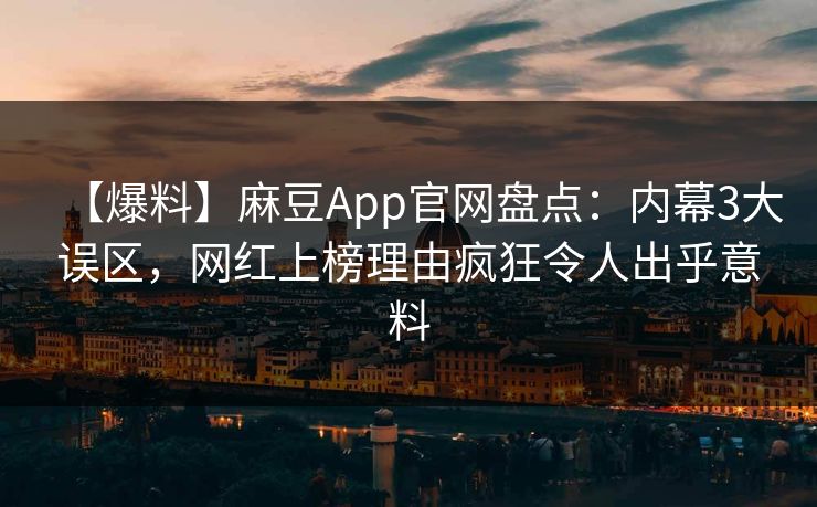 【爆料】麻豆App官网盘点：内幕3大误区，网红上榜理由疯狂令人出乎意料