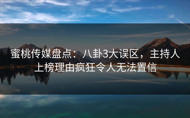 蜜桃传媒盘点：八卦3大误区，主持人上榜理由疯狂令人无法置信