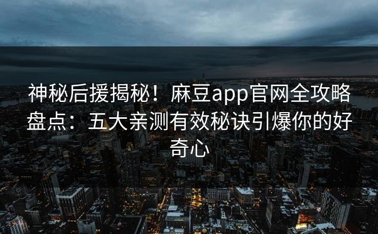 神秘后援揭秘！麻豆app官网全攻略盘点：五大亲测有效秘诀引爆你的好奇心