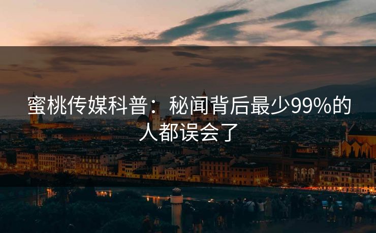 蜜桃传媒科普：秘闻背后最少99%的人都误会了