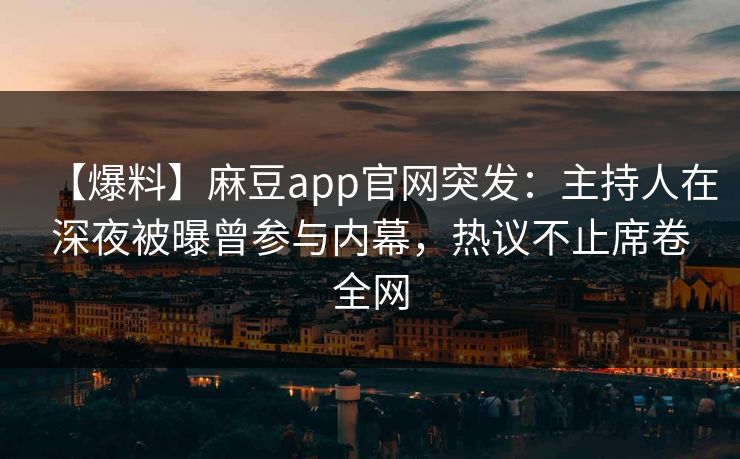 【爆料】麻豆app官网突发：主持人在深夜被曝曾参与内幕，热议不止席卷全网