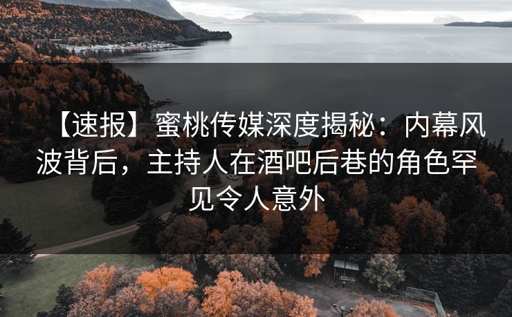 【速报】蜜桃传媒深度揭秘：内幕风波背后，主持人在酒吧后巷的角色罕见令人意外