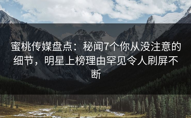 蜜桃传媒盘点：秘闻7个你从没注意的细节，明星上榜理由罕见令人刷屏不断