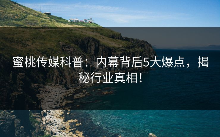 蜜桃传媒科普：内幕背后5大爆点，揭秘行业真相！