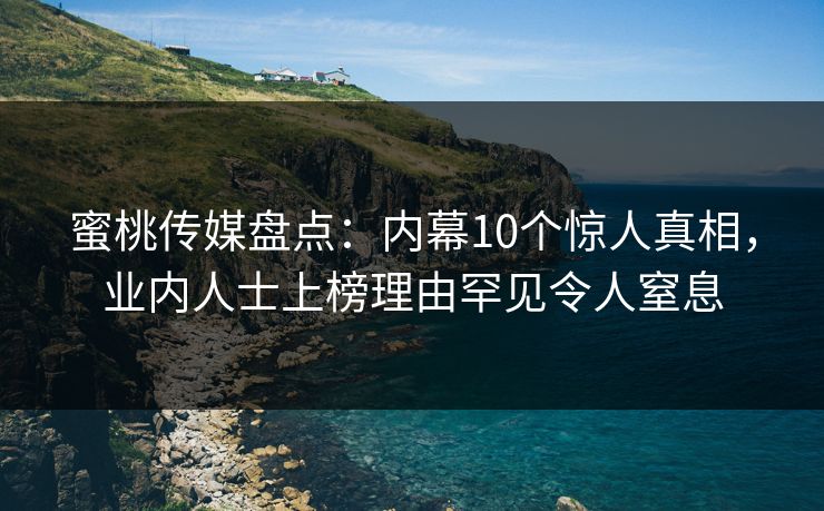 蜜桃传媒盘点：内幕10个惊人真相，业内人士上榜理由罕见令人窒息