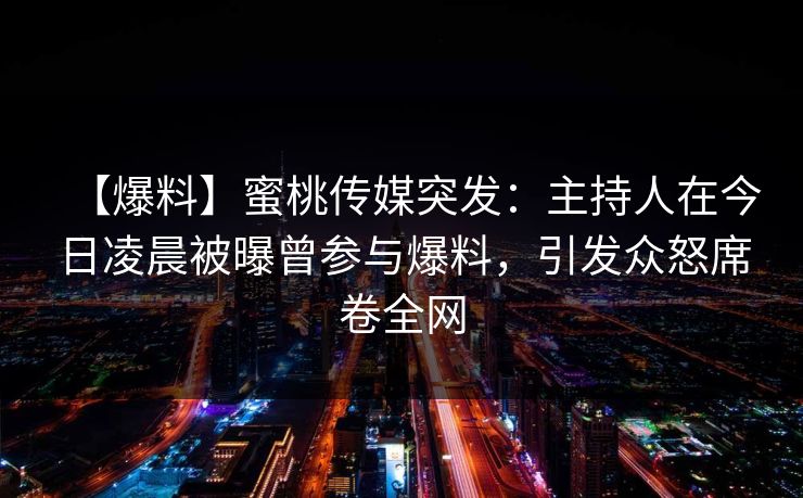 【爆料】蜜桃传媒突发：主持人在今日凌晨被曝曾参与爆料，引发众怒席卷全网