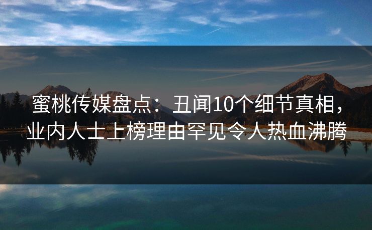 蜜桃传媒盘点：丑闻10个细节真相，业内人士上榜理由罕见令人热血沸腾