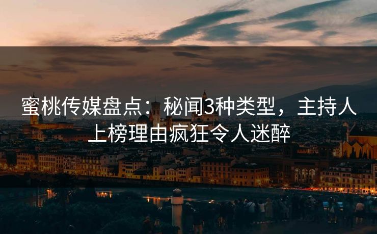 蜜桃传媒盘点：秘闻3种类型，主持人上榜理由疯狂令人迷醉