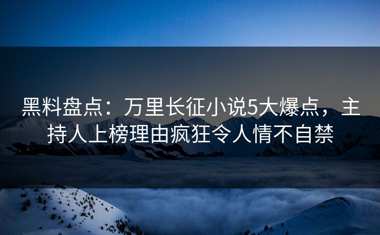 黑料盘点：万里长征小说5大爆点，主持人上榜理由疯狂令人情不自禁