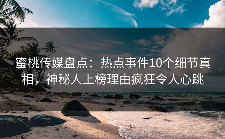 蜜桃传媒盘点：热点事件10个细节真相，神秘人上榜理由疯狂令人心跳