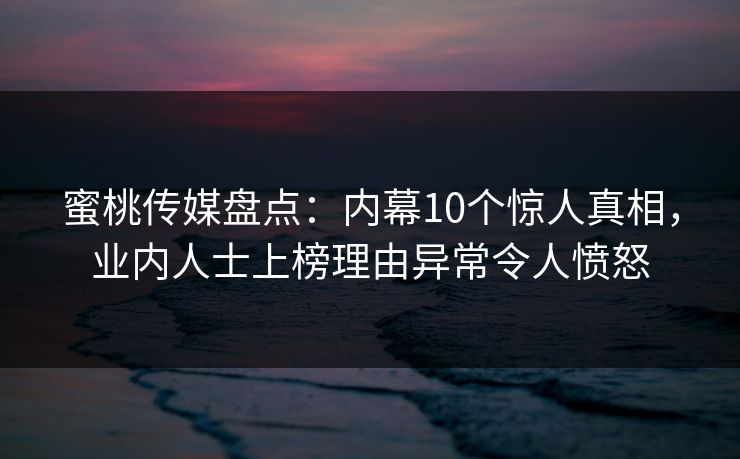 蜜桃传媒盘点：内幕10个惊人真相，业内人士上榜理由异常令人愤怒