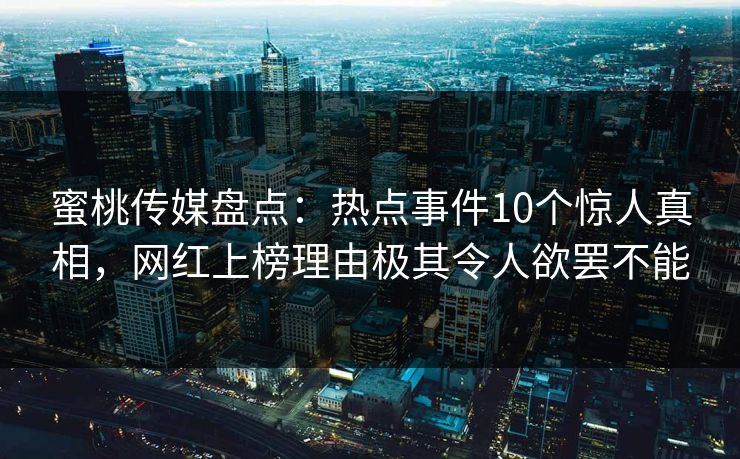 蜜桃传媒盘点：热点事件10个惊人真相，网红上榜理由极其令人欲罢不能